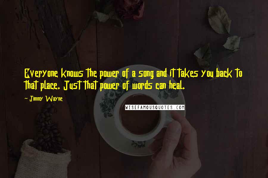 Jimmy Wayne Quotes: Everyone knows the power of a song and it takes you back to that place. Just that power of words can heal.