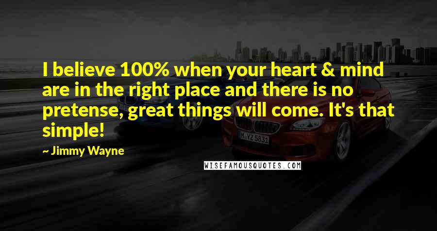 Jimmy Wayne Quotes: I believe 100% when your heart & mind are in the right place and there is no pretense, great things will come. It's that simple!