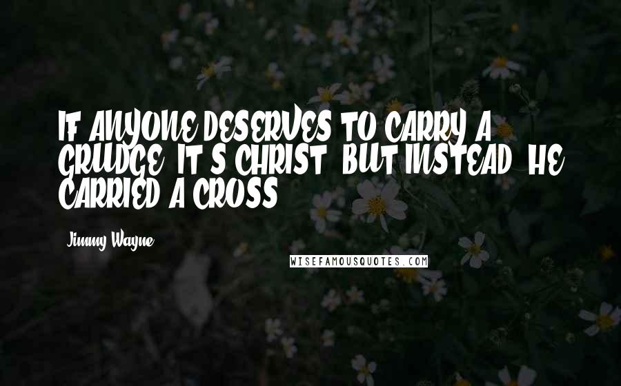 Jimmy Wayne Quotes: IF ANYONE DESERVES TO CARRY A GRUDGE, IT'S CHRIST. BUT INSTEAD, HE CARRIED A CROSS.