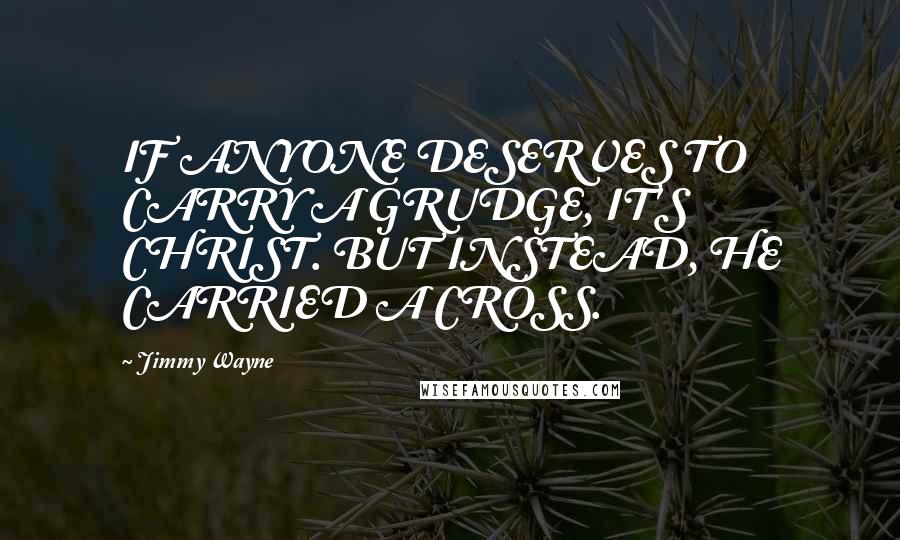 Jimmy Wayne Quotes: IF ANYONE DESERVES TO CARRY A GRUDGE, IT'S CHRIST. BUT INSTEAD, HE CARRIED A CROSS.