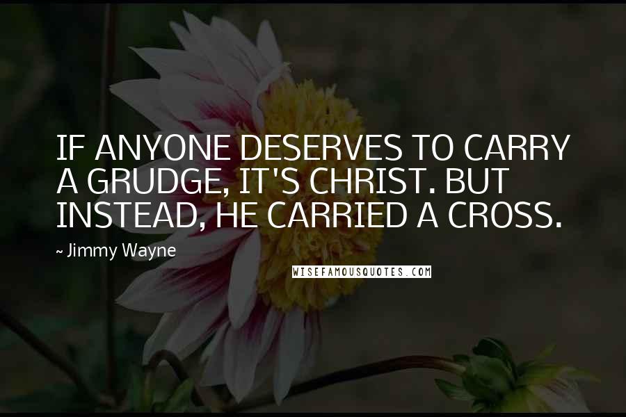 Jimmy Wayne Quotes: IF ANYONE DESERVES TO CARRY A GRUDGE, IT'S CHRIST. BUT INSTEAD, HE CARRIED A CROSS.