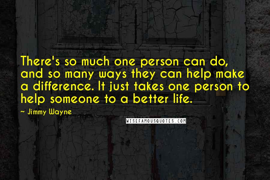 Jimmy Wayne Quotes: There's so much one person can do, and so many ways they can help make a difference. It just takes one person to help someone to a better life.