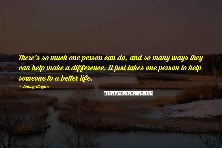 Jimmy Wayne Quotes: There's so much one person can do, and so many ways they can help make a difference. It just takes one person to help someone to a better life.