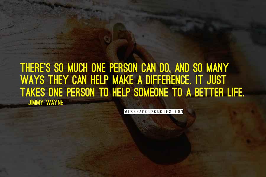 Jimmy Wayne Quotes: There's so much one person can do, and so many ways they can help make a difference. It just takes one person to help someone to a better life.