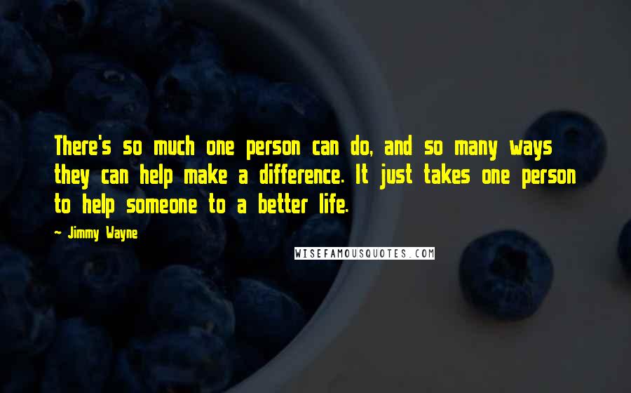 Jimmy Wayne Quotes: There's so much one person can do, and so many ways they can help make a difference. It just takes one person to help someone to a better life.