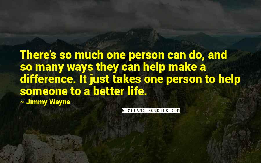 Jimmy Wayne Quotes: There's so much one person can do, and so many ways they can help make a difference. It just takes one person to help someone to a better life.