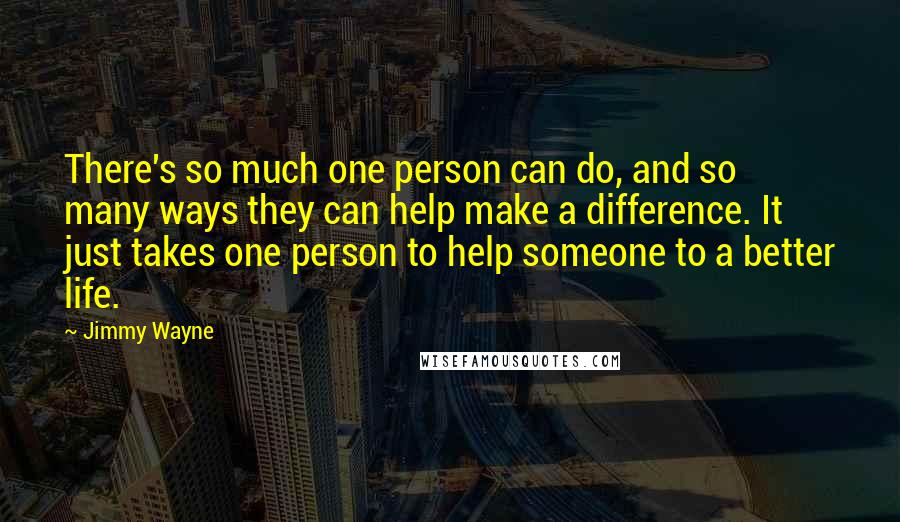 Jimmy Wayne Quotes: There's so much one person can do, and so many ways they can help make a difference. It just takes one person to help someone to a better life.