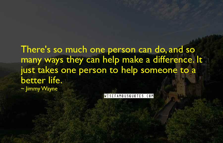 Jimmy Wayne Quotes: There's so much one person can do, and so many ways they can help make a difference. It just takes one person to help someone to a better life.