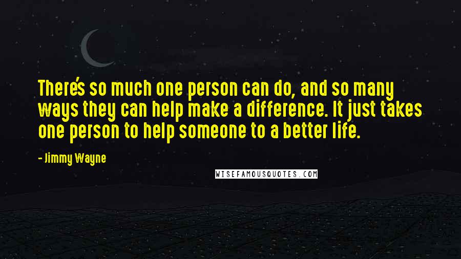 Jimmy Wayne Quotes: There's so much one person can do, and so many ways they can help make a difference. It just takes one person to help someone to a better life.