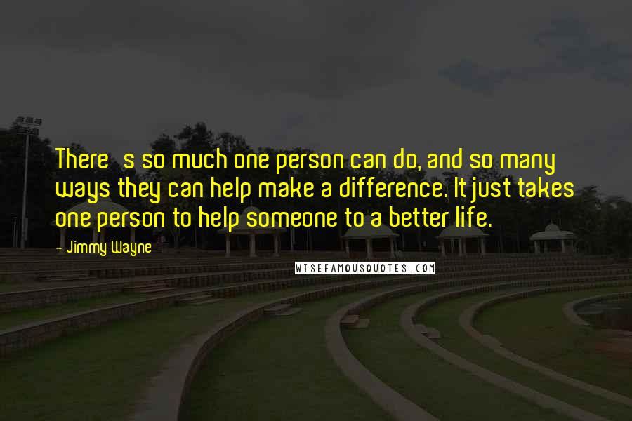 Jimmy Wayne Quotes: There's so much one person can do, and so many ways they can help make a difference. It just takes one person to help someone to a better life.