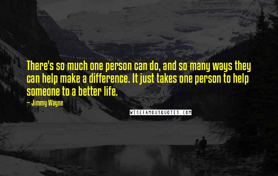 Jimmy Wayne Quotes: There's so much one person can do, and so many ways they can help make a difference. It just takes one person to help someone to a better life.