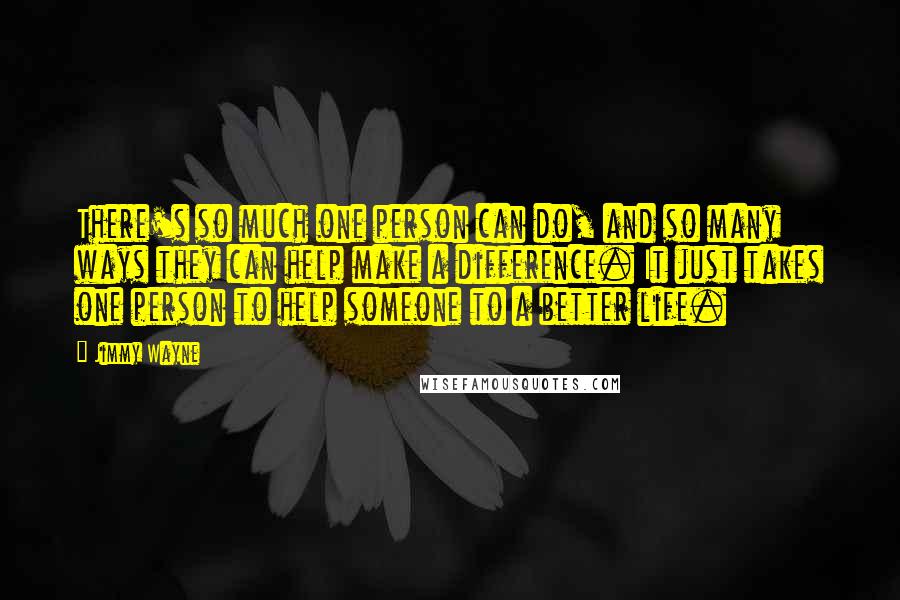 Jimmy Wayne Quotes: There's so much one person can do, and so many ways they can help make a difference. It just takes one person to help someone to a better life.