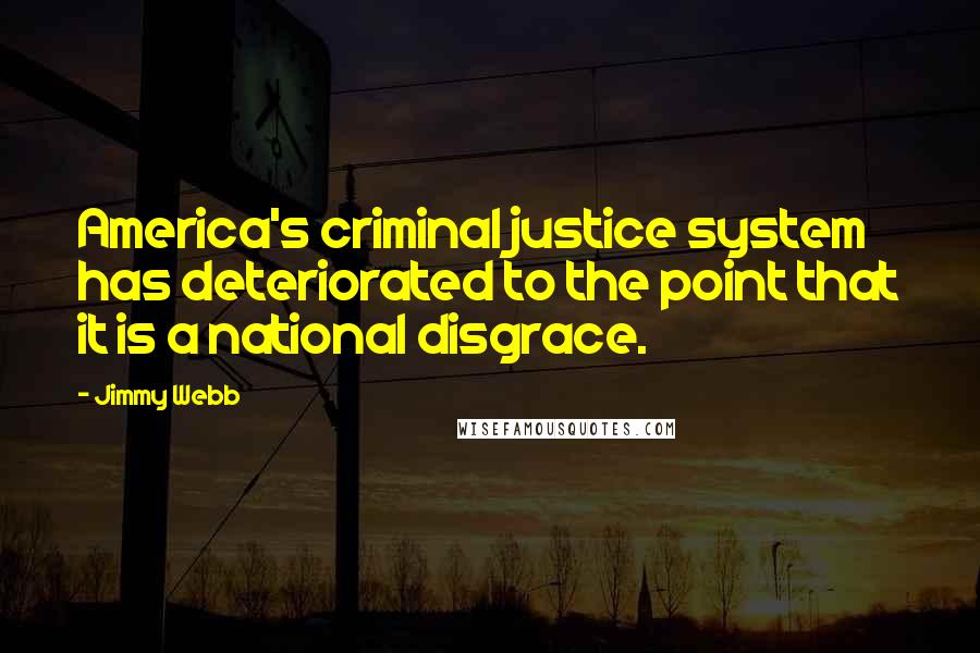 Jimmy Webb Quotes: America's criminal justice system has deteriorated to the point that it is a national disgrace.