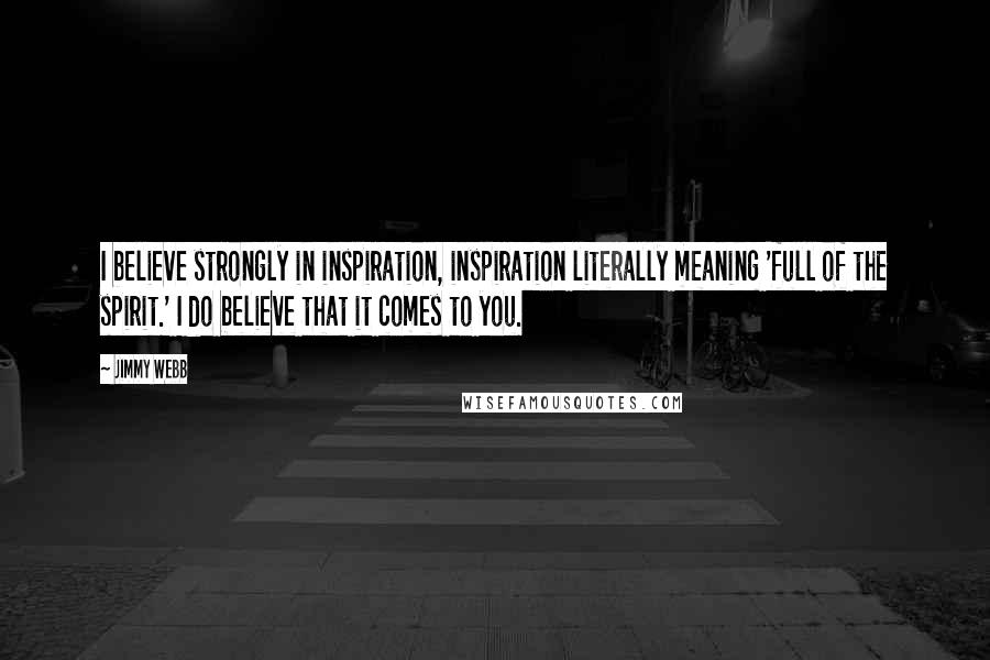 Jimmy Webb Quotes: I believe strongly in inspiration, inspiration literally meaning 'full of the spirit.' I do believe that it comes to you.