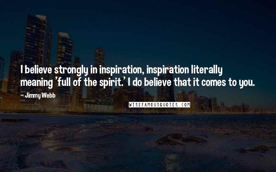 Jimmy Webb Quotes: I believe strongly in inspiration, inspiration literally meaning 'full of the spirit.' I do believe that it comes to you.
