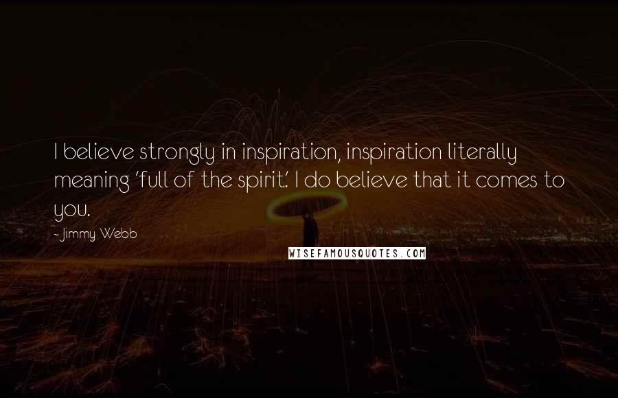 Jimmy Webb Quotes: I believe strongly in inspiration, inspiration literally meaning 'full of the spirit.' I do believe that it comes to you.