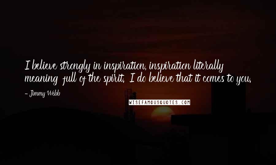 Jimmy Webb Quotes: I believe strongly in inspiration, inspiration literally meaning 'full of the spirit.' I do believe that it comes to you.