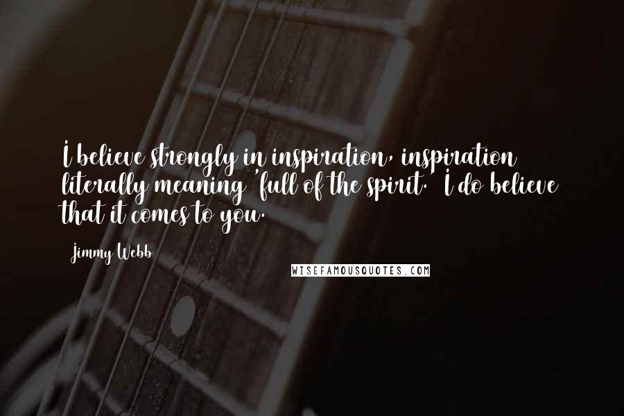 Jimmy Webb Quotes: I believe strongly in inspiration, inspiration literally meaning 'full of the spirit.' I do believe that it comes to you.