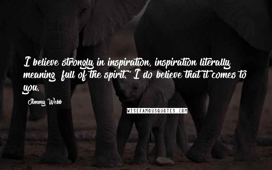 Jimmy Webb Quotes: I believe strongly in inspiration, inspiration literally meaning 'full of the spirit.' I do believe that it comes to you.