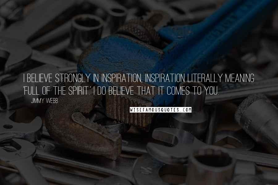 Jimmy Webb Quotes: I believe strongly in inspiration, inspiration literally meaning 'full of the spirit.' I do believe that it comes to you.