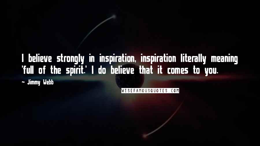 Jimmy Webb Quotes: I believe strongly in inspiration, inspiration literally meaning 'full of the spirit.' I do believe that it comes to you.