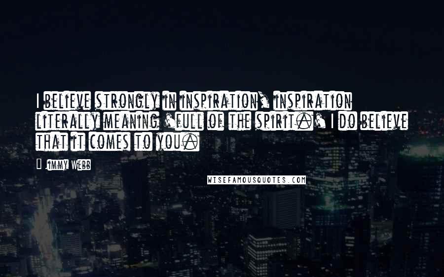 Jimmy Webb Quotes: I believe strongly in inspiration, inspiration literally meaning 'full of the spirit.' I do believe that it comes to you.