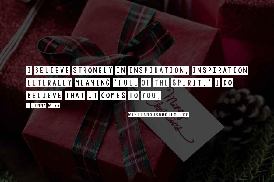 Jimmy Webb Quotes: I believe strongly in inspiration, inspiration literally meaning 'full of the spirit.' I do believe that it comes to you.