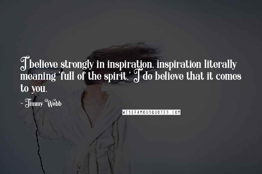 Jimmy Webb Quotes: I believe strongly in inspiration, inspiration literally meaning 'full of the spirit.' I do believe that it comes to you.