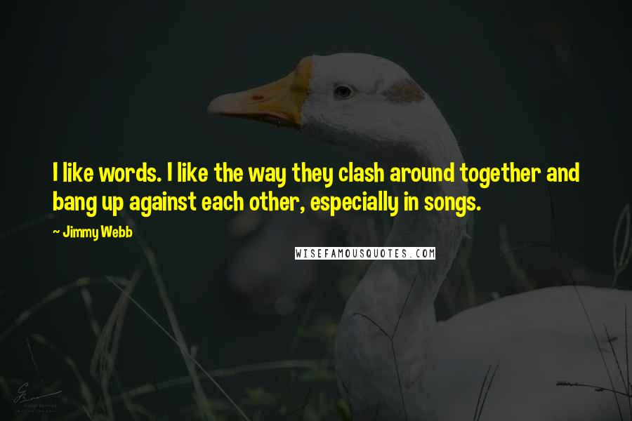 Jimmy Webb Quotes: I like words. I like the way they clash around together and bang up against each other, especially in songs.