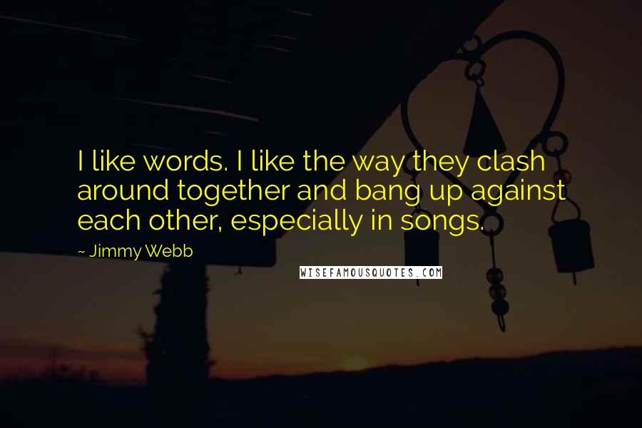 Jimmy Webb Quotes: I like words. I like the way they clash around together and bang up against each other, especially in songs.