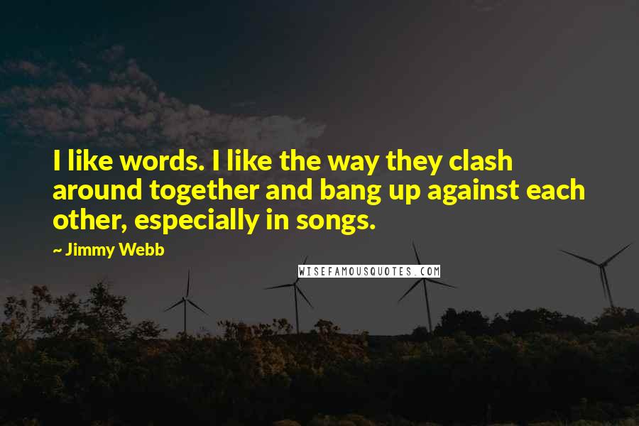 Jimmy Webb Quotes: I like words. I like the way they clash around together and bang up against each other, especially in songs.