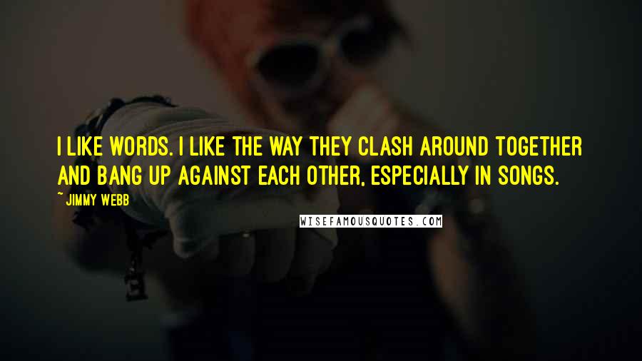 Jimmy Webb Quotes: I like words. I like the way they clash around together and bang up against each other, especially in songs.