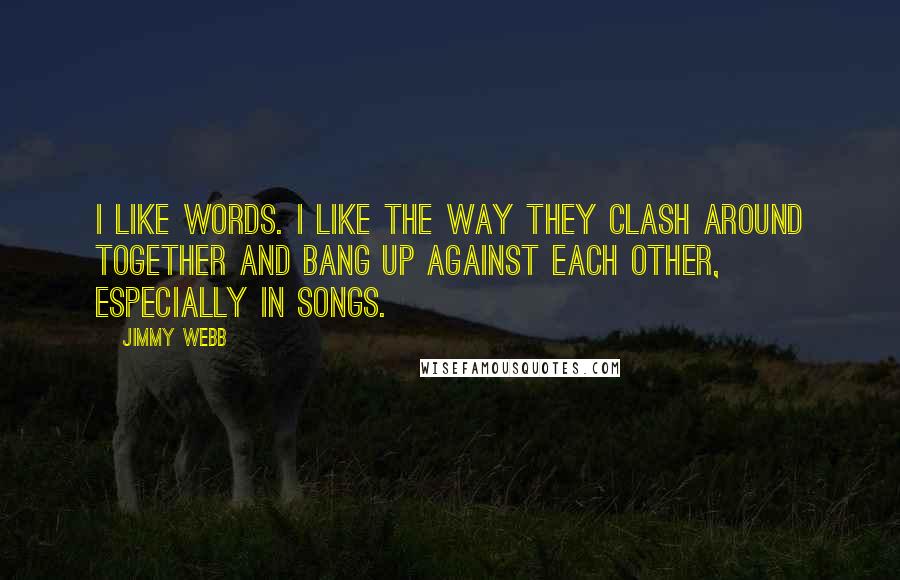 Jimmy Webb Quotes: I like words. I like the way they clash around together and bang up against each other, especially in songs.