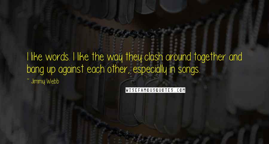 Jimmy Webb Quotes: I like words. I like the way they clash around together and bang up against each other, especially in songs.