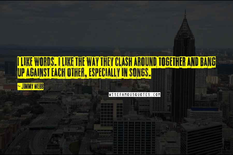 Jimmy Webb Quotes: I like words. I like the way they clash around together and bang up against each other, especially in songs.