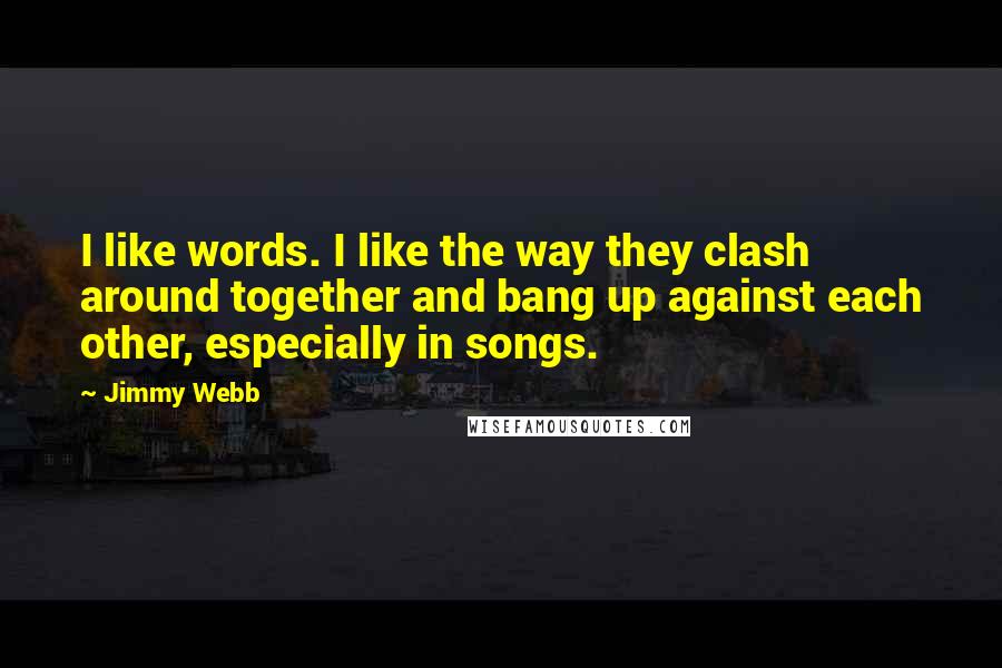 Jimmy Webb Quotes: I like words. I like the way they clash around together and bang up against each other, especially in songs.