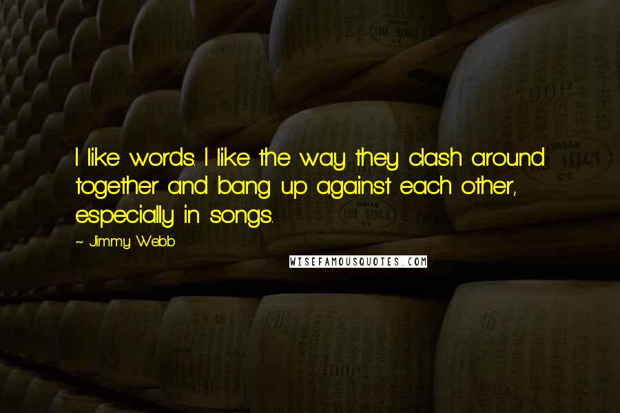 Jimmy Webb Quotes: I like words. I like the way they clash around together and bang up against each other, especially in songs.