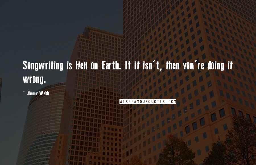 Jimmy Webb Quotes: Songwriting is Hell on Earth. If it isn't, then you're doing it wrong.