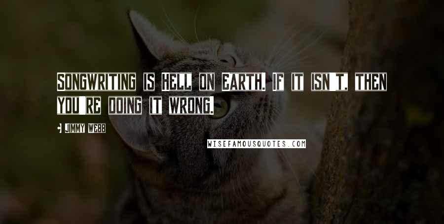 Jimmy Webb Quotes: Songwriting is Hell on Earth. If it isn't, then you're doing it wrong.