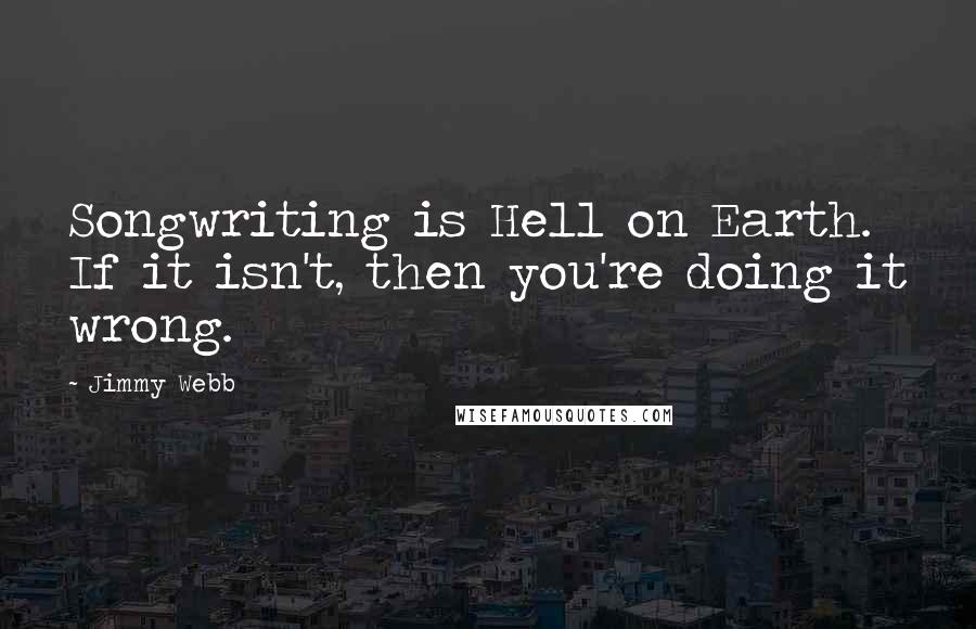 Jimmy Webb Quotes: Songwriting is Hell on Earth. If it isn't, then you're doing it wrong.