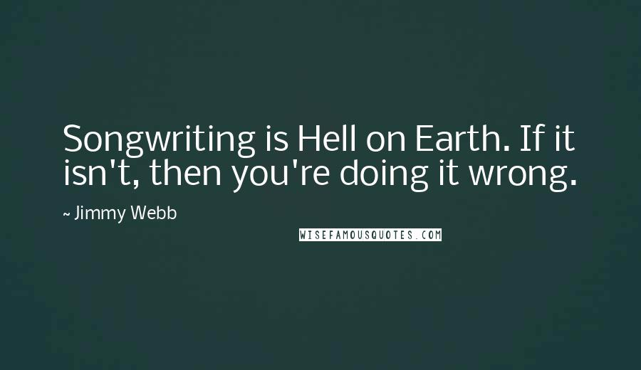 Jimmy Webb Quotes: Songwriting is Hell on Earth. If it isn't, then you're doing it wrong.