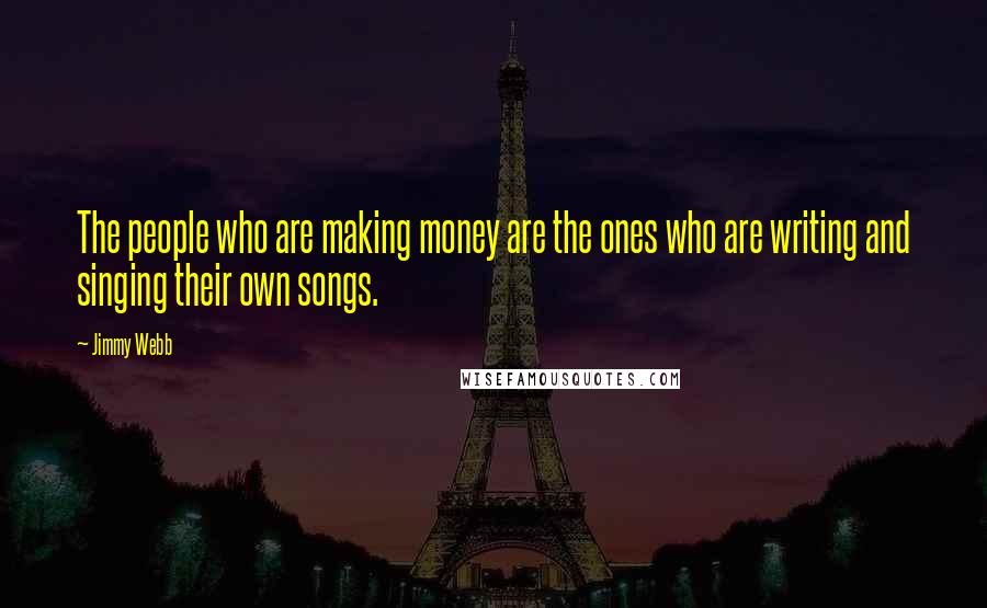 Jimmy Webb Quotes: The people who are making money are the ones who are writing and singing their own songs.