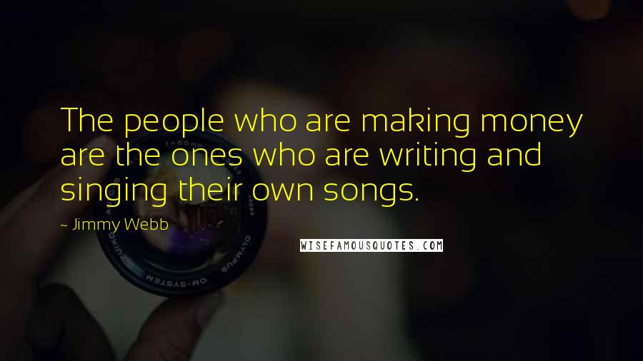 Jimmy Webb Quotes: The people who are making money are the ones who are writing and singing their own songs.