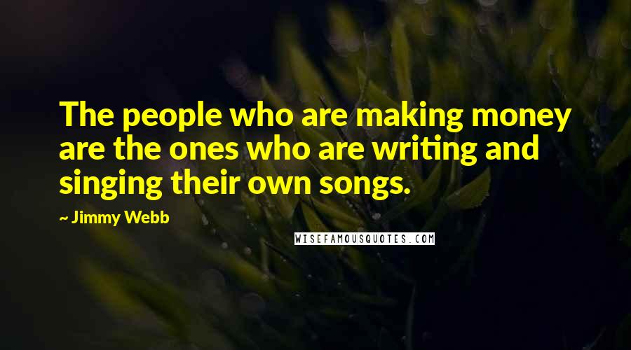 Jimmy Webb Quotes: The people who are making money are the ones who are writing and singing their own songs.