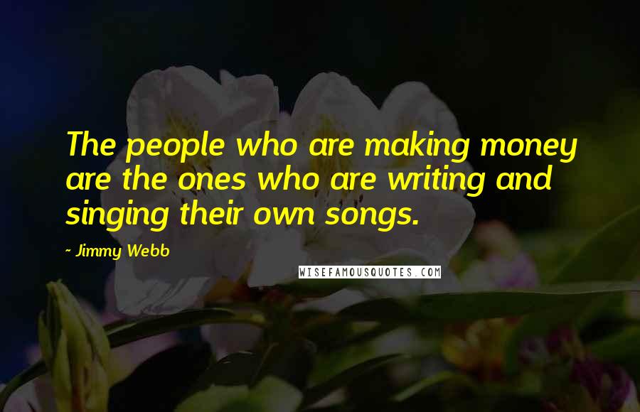 Jimmy Webb Quotes: The people who are making money are the ones who are writing and singing their own songs.
