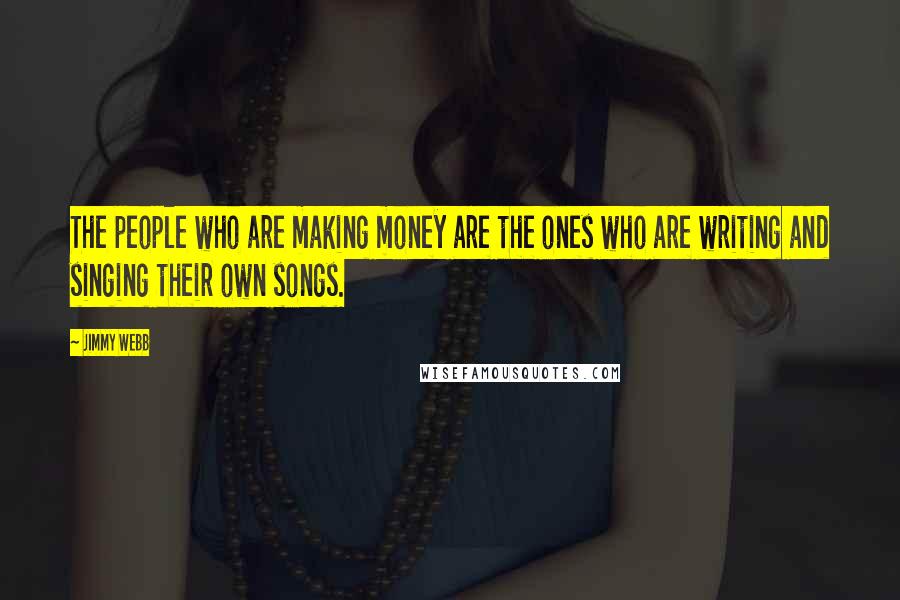 Jimmy Webb Quotes: The people who are making money are the ones who are writing and singing their own songs.