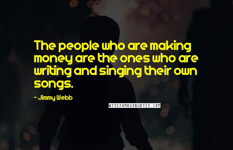 Jimmy Webb Quotes: The people who are making money are the ones who are writing and singing their own songs.