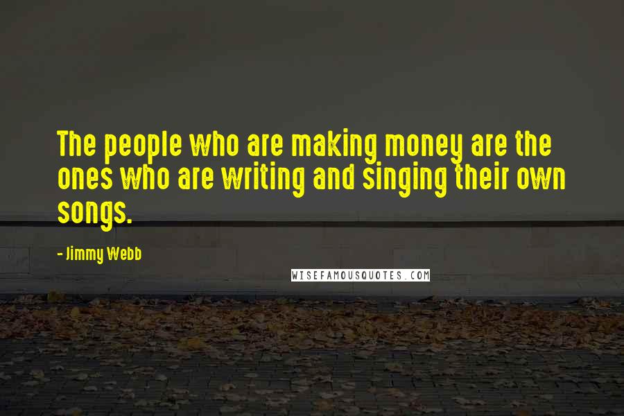 Jimmy Webb Quotes: The people who are making money are the ones who are writing and singing their own songs.