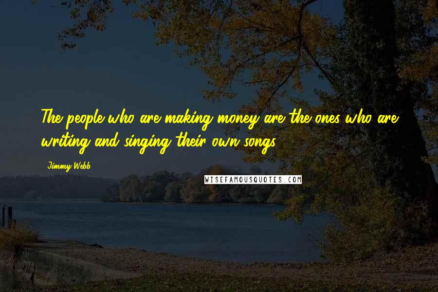 Jimmy Webb Quotes: The people who are making money are the ones who are writing and singing their own songs.