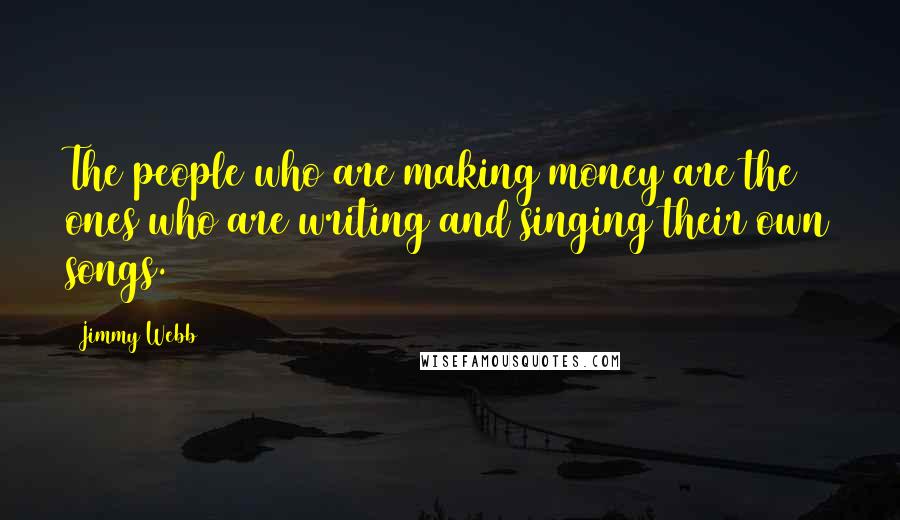 Jimmy Webb Quotes: The people who are making money are the ones who are writing and singing their own songs.